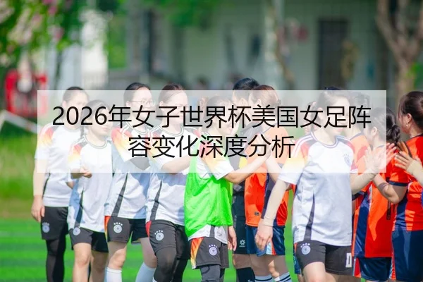 2026年女子世界杯美国女足阵容变化深度分析