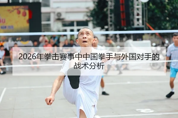 2026年拳击赛事中中国拳手与外国对手的战术分析