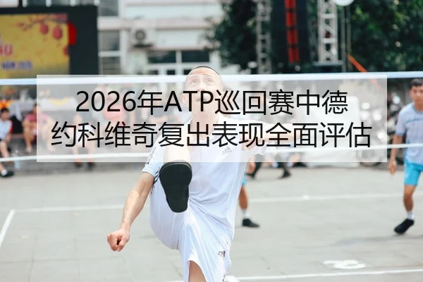 2026年ATP巡回赛中德约科维奇复出表现全面评估