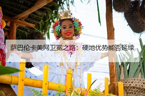 萨巴伦卡美网卫冕之路：硬地优势能否延续？