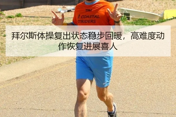 拜尔斯体操复出状态稳步回暖，高难度动作恢复进展喜人