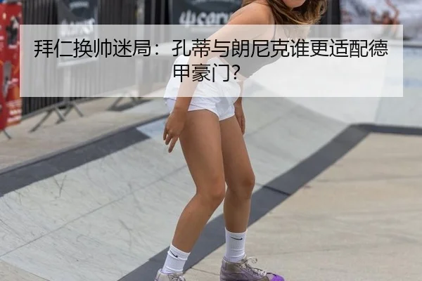 拜仁换帅迷局：孔蒂与朗尼克谁更适配德甲豪门？