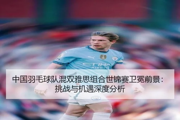 中国羽毛球队混双雅思组合世锦赛卫冕前景：挑战与机遇深度分析