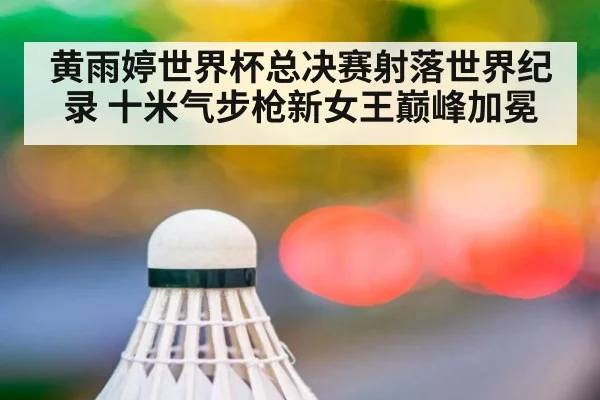 黄雨婷世界杯总决赛射落世界纪录 十米气步枪新女王巅峰加冕