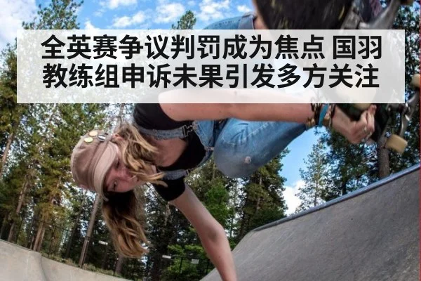 全英赛争议判罚成为焦点 国羽教练组申诉未果引发多方关注